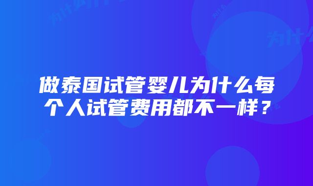 做泰国试管婴儿为什么每个人试管费用都不一样？