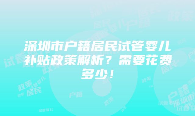 深圳市户籍居民试管婴儿补贴政策解析？需要花费多少！