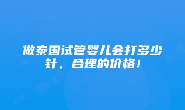 做泰国试管婴儿会打多少针，合理的价格！