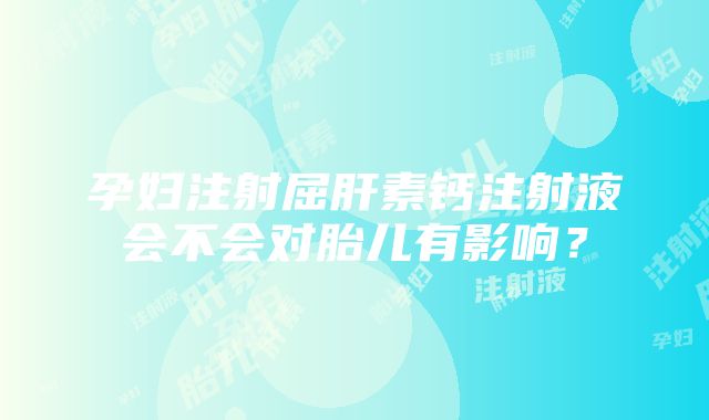 孕妇注射屈肝素钙注射液会不会对胎儿有影响？