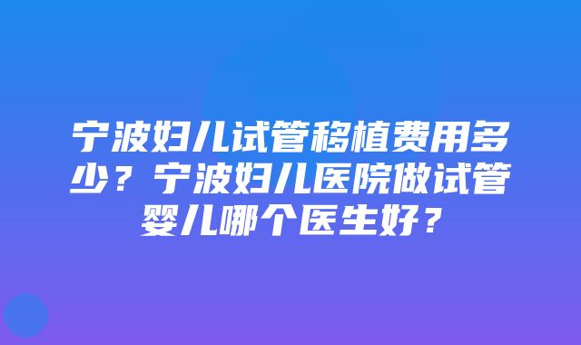 宁波妇儿试管移植费用多少？宁波妇儿医院做试管婴儿哪个医生好？