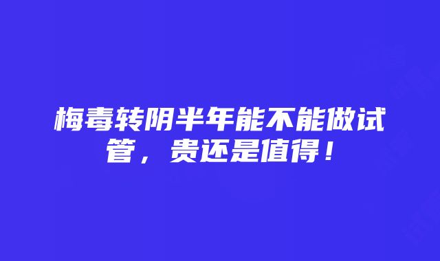 梅毒转阴半年能不能做试管，贵还是值得！