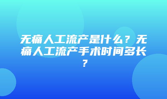 无痛人工流产是什么？无痛人工流产手术时间多长？