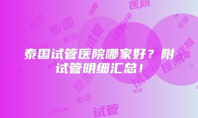 泰国试管医院哪家好？附试管明细汇总！