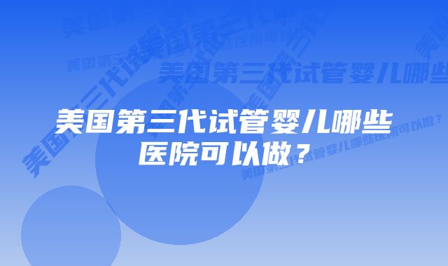 美国第三代试管婴儿哪些医院可以做？