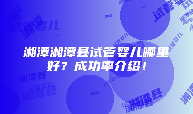 湘潭湘潭县试管婴儿哪里好？成功率介绍！