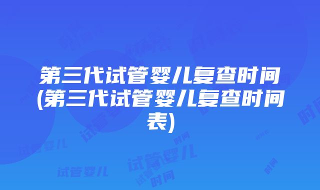 第三代试管婴儿复查时间(第三代试管婴儿复查时间表)