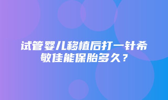 试管婴儿移植后打一针希敏佳能保胎多久？