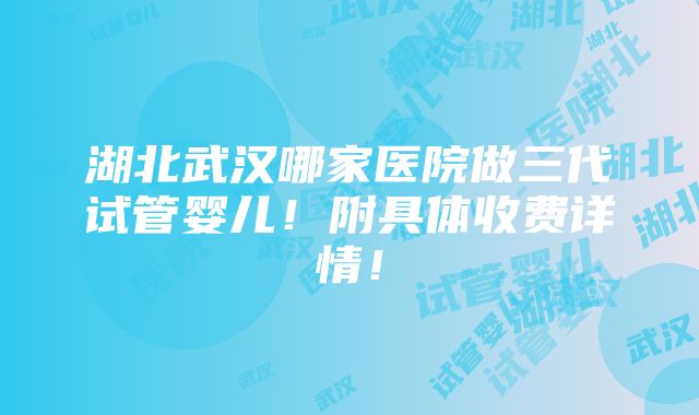 湖北武汉哪家医院做三代试管婴儿！附具体收费详情！