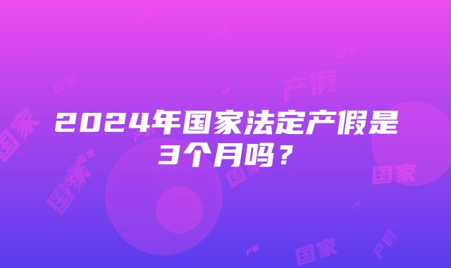 2024年国家法定产假是3个月吗？