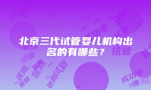 北京三代试管婴儿机构出名的有哪些？