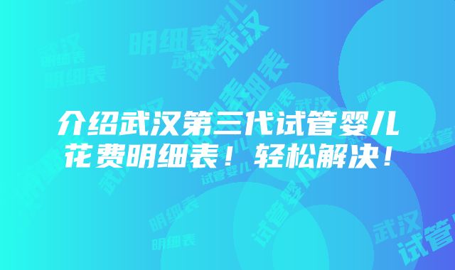 介绍武汉第三代试管婴儿花费明细表！轻松解决！