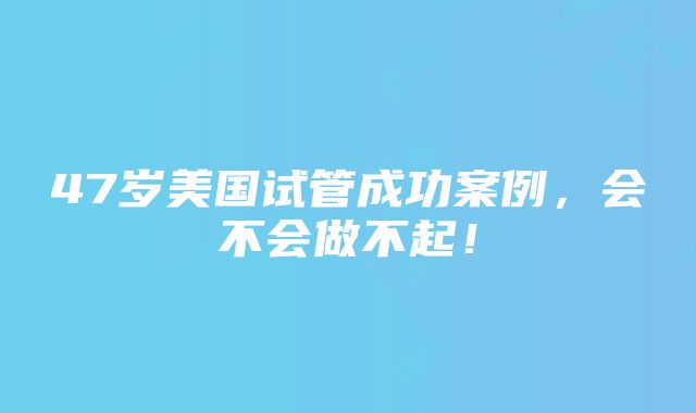 47岁美国试管成功案例，会不会做不起！