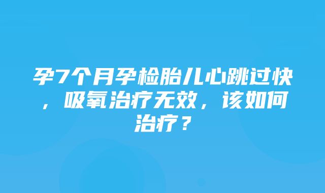 孕7个月孕检胎儿心跳过快，吸氧治疗无效，该如何治疗？