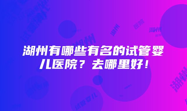 湖州有哪些有名的试管婴儿医院？去哪里好！