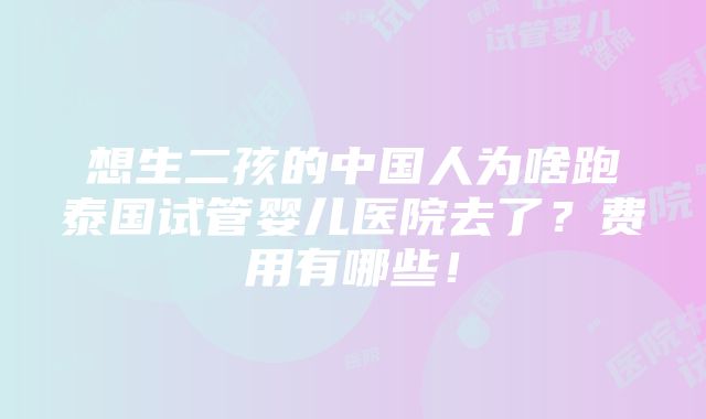 想生二孩的中国人为啥跑泰国试管婴儿医院去了？费用有哪些！