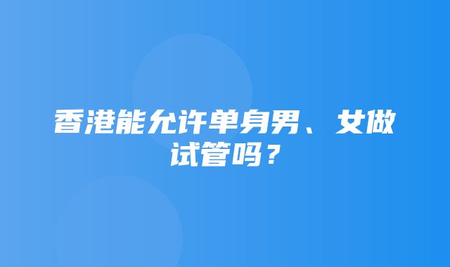 香港能允许单身男、女做试管吗？