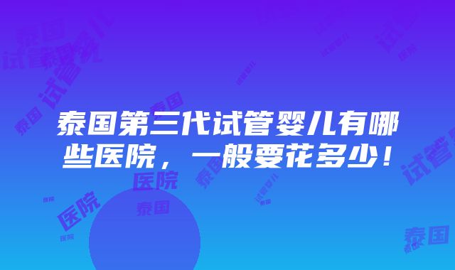 泰国第三代试管婴儿有哪些医院，一般要花多少！