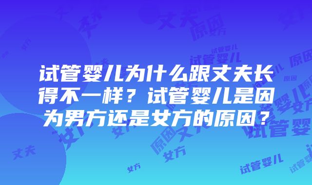 试管婴儿为什么跟丈夫长得不一样？试管婴儿是因为男方还是女方的原因？