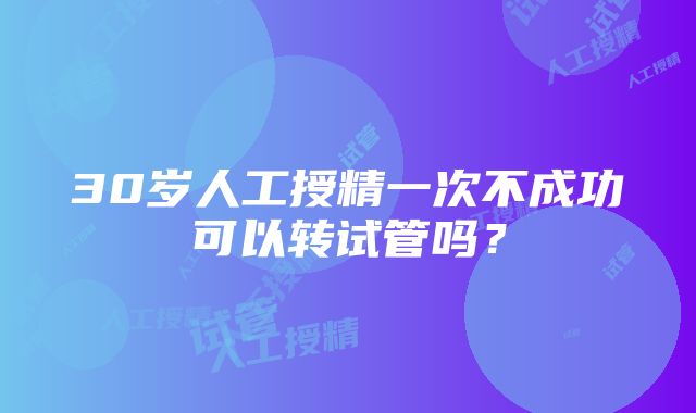 30岁人工授精一次不成功可以转试管吗？