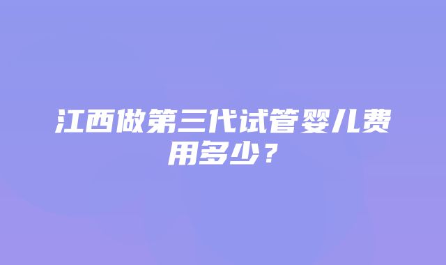 江西做第三代试管婴儿费用多少？