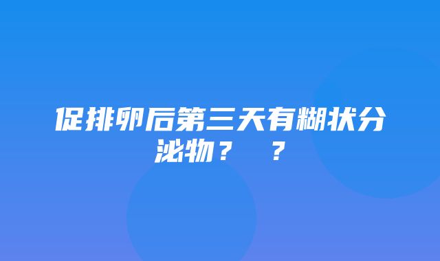 促排卵后第三天有糊状分泌物？ ？