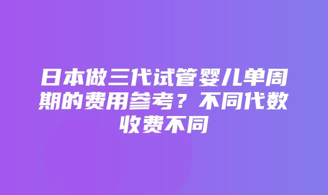 日本做三代试管婴儿单周期的费用参考？不同代数收费不同