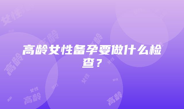 高龄女性备孕要做什么检查？