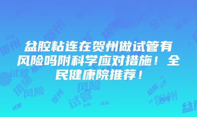 盆腔粘连在贺州做试管有风险吗附科学应对措施！全民健康院推荐！