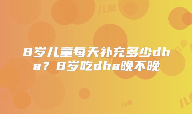 8岁儿童每天补充多少dha？8岁吃dha晚不晚