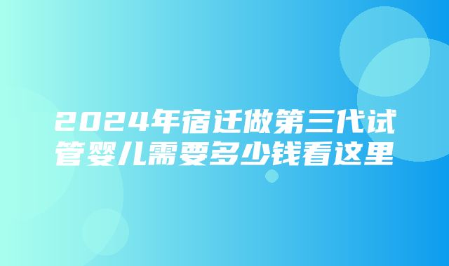 2024年宿迁做第三代试管婴儿需要多少钱看这里