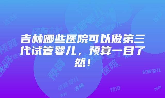 吉林哪些医院可以做第三代试管婴儿，预算一目了然！