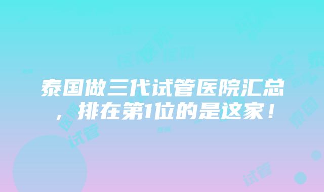 泰国做三代试管医院汇总，排在第1位的是这家！