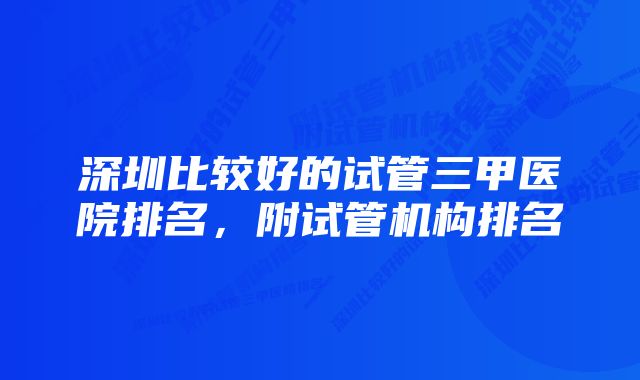 深圳比较好的试管三甲医院排名，附试管机构排名