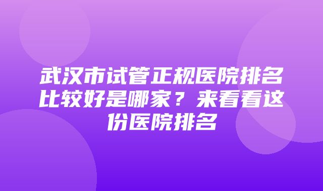 武汉市试管正规医院排名比较好是哪家？来看看这份医院排名