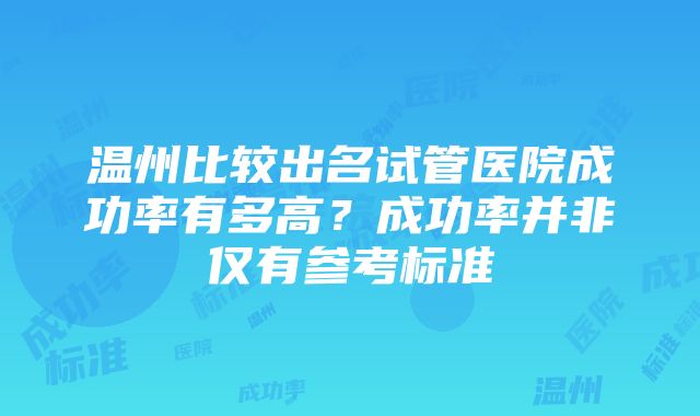 温州比较出名试管医院成功率有多高？成功率并非仅有参考标准