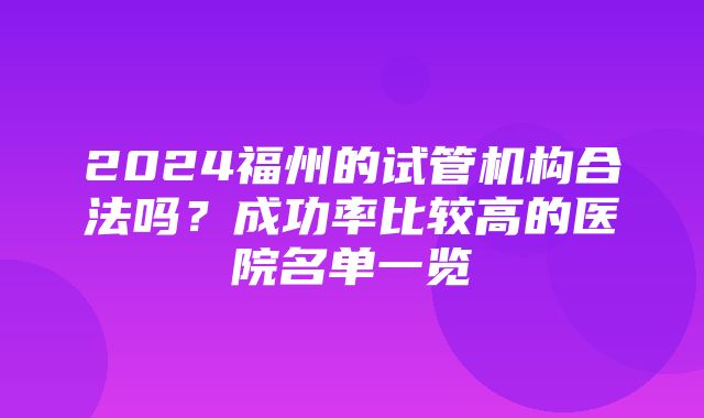 2024福州的试管机构合法吗？成功率比较高的医院名单一览