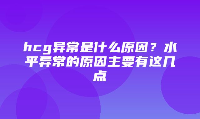 hcg异常是什么原因？水平异常的原因主要有这几点