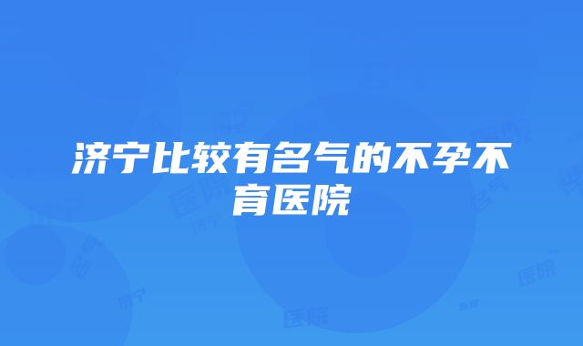 济宁比较有名气的不孕不育医院