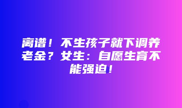 离谱！不生孩子就下调养老金？女生：自愿生育不能强迫！