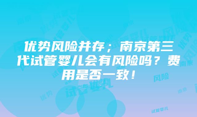 优势风险并存；南京第三代试管婴儿会有风险吗？费用是否一致！