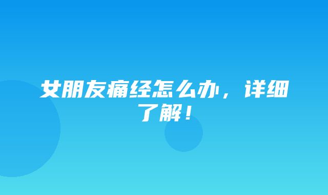 女朋友痛经怎么办，详细了解！