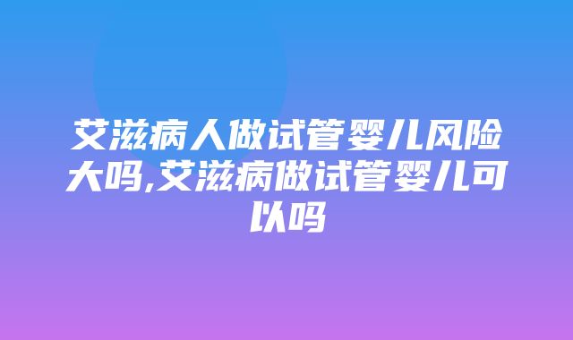 艾滋病人做试管婴儿风险大吗,艾滋病做试管婴儿可以吗