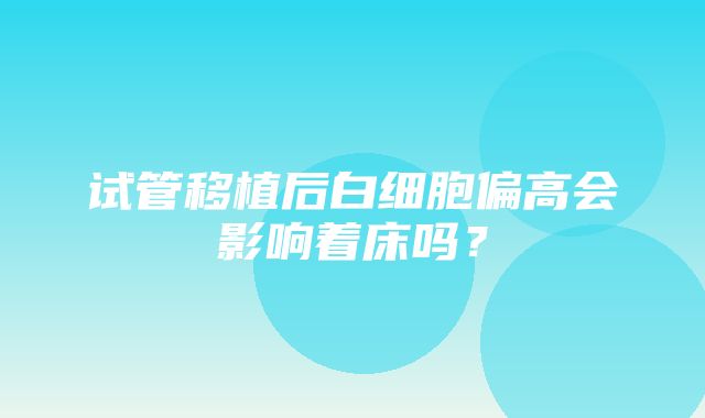 试管移植后白细胞偏高会影响着床吗？