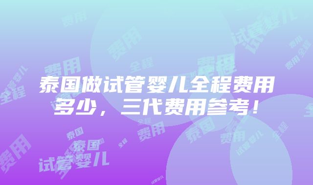 泰国做试管婴儿全程费用多少，三代费用参考！