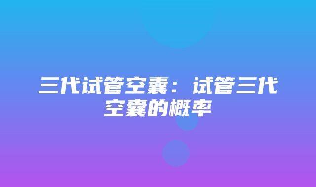 三代试管空囊：试管三代空囊的概率