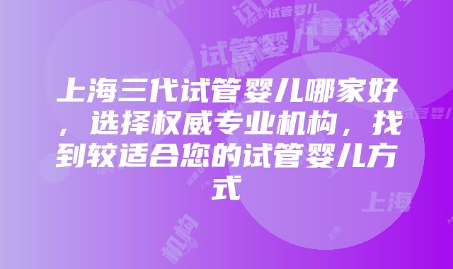 上海三代试管婴儿哪家好，选择权威专业机构，找到较适合您的试管婴儿方式