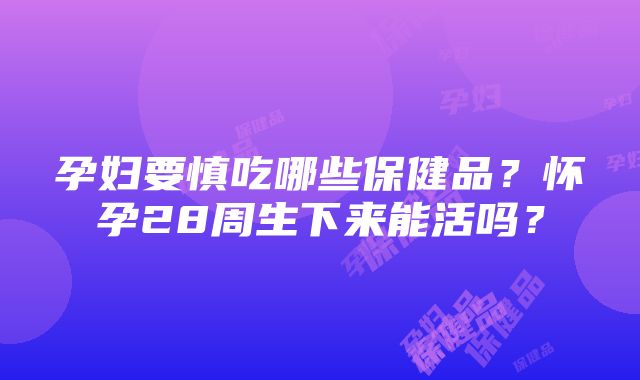 孕妇要慎吃哪些保健品？怀孕28周生下来能活吗？