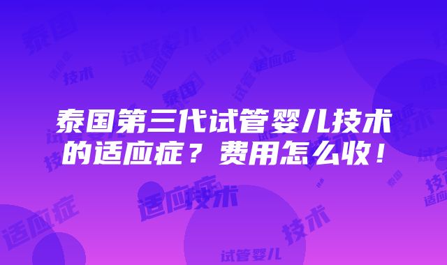 泰国第三代试管婴儿技术的适应症？费用怎么收！