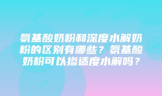 氨基酸奶粉和深度水解奶粉的区别有哪些？氨基酸奶粉可以掺适度水解吗？